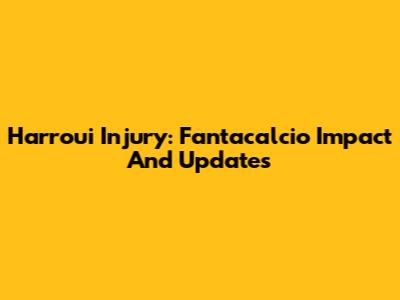 Harroui Injury: Fantacalcio Impact And Updates