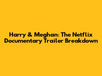 Harry & Meghan: The Netflix Documentary Trailer Breakdown