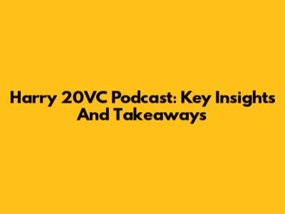Harry 20VC Podcast: Key Insights And Takeaways
