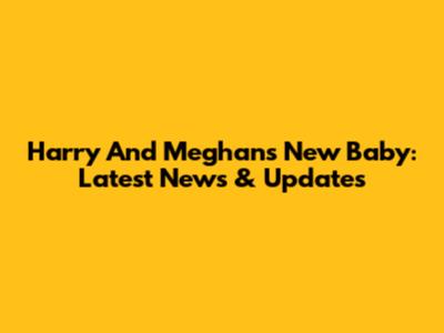 Harry And Meghan's New Baby: Latest News & Updates