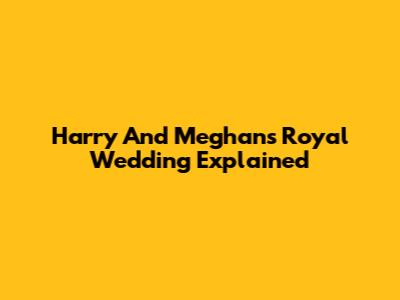 Harry And Meghan's Royal Wedding Explained