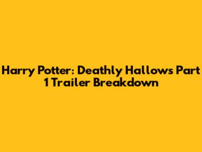 Harry Potter: Deathly Hallows Part 1 Trailer Breakdown