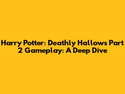 Harry Potter: Deathly Hallows Part 2 Gameplay: A Deep Dive