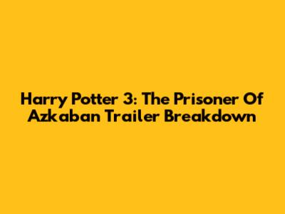Harry Potter 3: The Prisoner Of Azkaban Trailer Breakdown