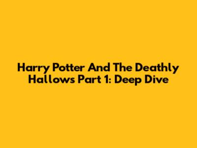 Harry Potter And The Deathly Hallows Part 1: Deep Dive