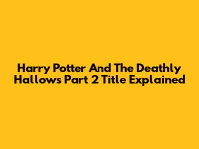Harry Potter And The Deathly Hallows Part 2 Title Explained