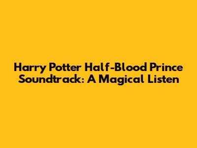 Harry Potter Half-Blood Prince Soundtrack: A Magical Listen