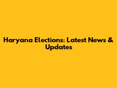 Haryana Elections: Latest News & Updates