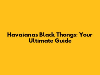 Havaianas Black Thongs: Your Ultimate Guide