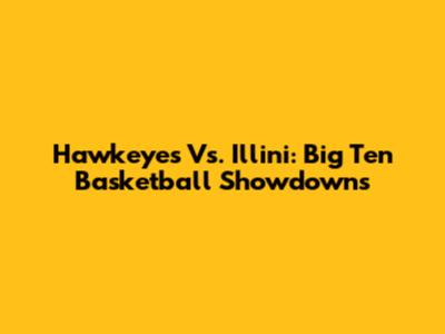 Hawkeyes Vs. Illini: Big Ten Basketball Showdowns