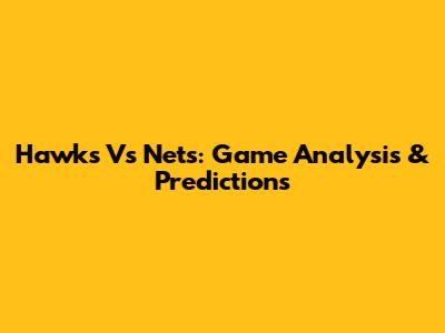Hawks Vs Nets: Game Analysis & Predictions