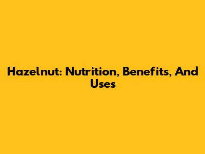 Hazelnut: Nutrition, Benefits, And Uses