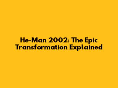 He-Man 2002: The Epic Transformation Explained