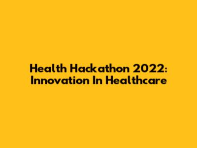 Health Hackathon 2022: Innovation In Healthcare