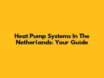Heat Pump Systems In The Netherlands: Your Guide