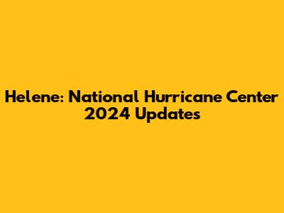 Helene: National Hurricane Center 2024 Updates