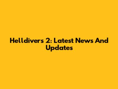 Helldivers 2: Latest News And Updates