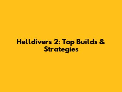 Helldivers 2: Top Builds & Strategies