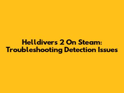 Helldivers 2 On Steam: Troubleshooting Detection Issues