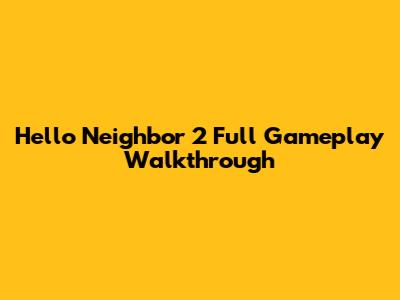 Hello Neighbor 2 Full Gameplay Walkthrough