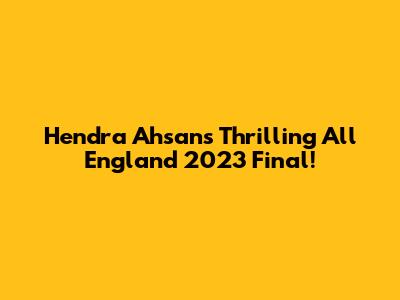 Hendra Ahsan's Thrilling All England 2023 Final!