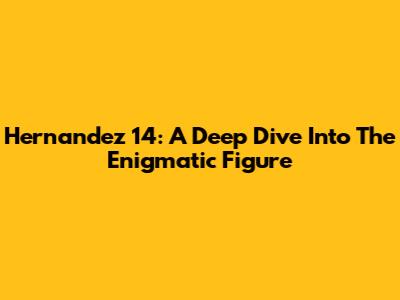 Hernandez 14: A Deep Dive Into The Enigmatic Figure