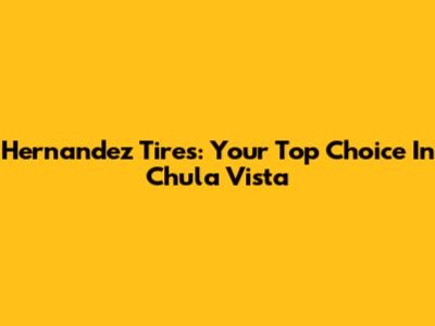 Hernandez Tires: Your Top Choice In Chula Vista