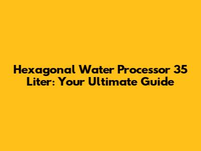 Hexagonal Water Processor 35 Liter: Your Ultimate Guide