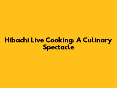 Hibachi Live Cooking: A Culinary Spectacle