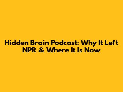 Hidden Brain Podcast: Why It Left NPR & Where It Is Now