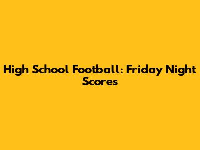 High School Football: Friday Night Scores