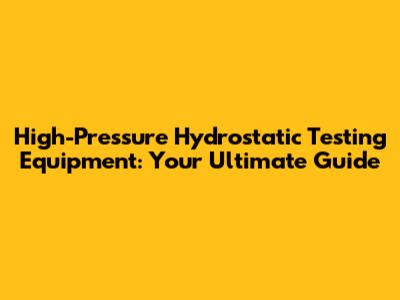 High-Pressure Hydrostatic Testing Equipment: Your Ultimate Guide