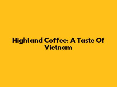 Highland Coffee: A Taste Of Vietnam