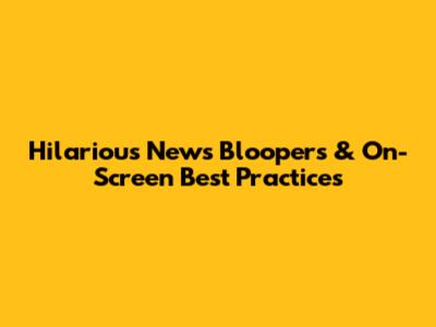 Hilarious News Bloopers & On-Screen Best Practices