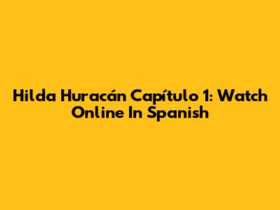 Hilda Huracán Capítulo 1: Watch Online In Spanish