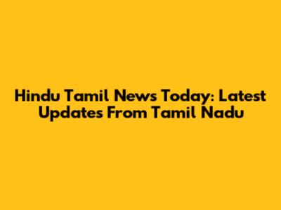Hindu Tamil News Today: Latest Updates From Tamil Nadu