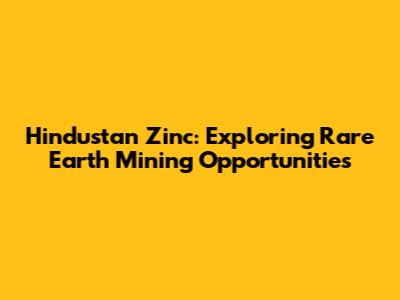 Hindustan Zinc: Exploring Rare Earth Mining Opportunities
