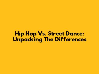 Hip Hop Vs. Street Dance: Unpacking The Differences