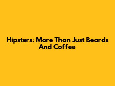 Hipsters: More Than Just Beards And Coffee