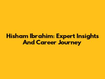 Hisham Ibrahim: Expert Insights And Career Journey