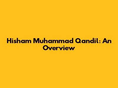 Hisham Muhammad Qandil: An Overview