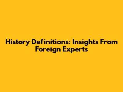 History Definitions: Insights From Foreign Experts