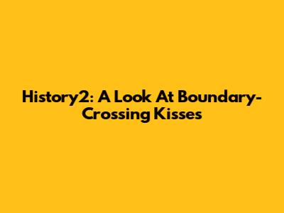 History2: A Look At Boundary-Crossing Kisses