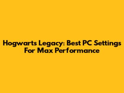 Hogwarts Legacy: Best PC Settings For Max Performance