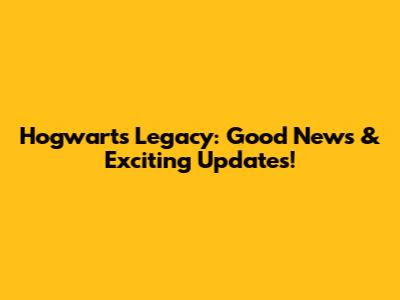 Hogwarts Legacy: Good News & Exciting Updates!