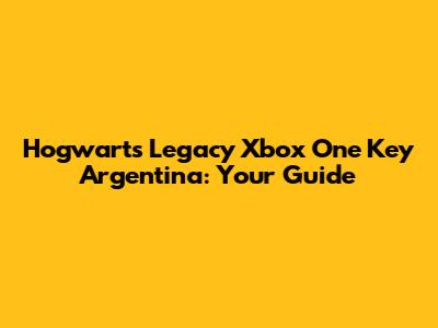 Hogwarts Legacy Xbox One Key Argentina: Your Guide