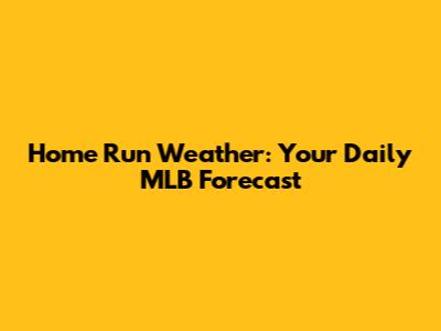 Home Run Weather: Your Daily MLB Forecast