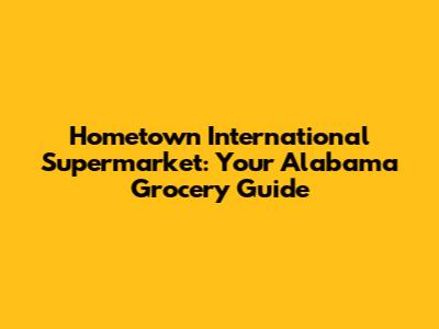 Hometown International Supermarket: Your Alabama Grocery Guide