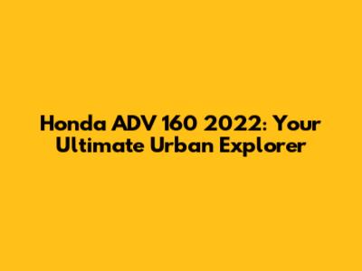 Honda ADV 160 2022: Your Ultimate Urban Explorer