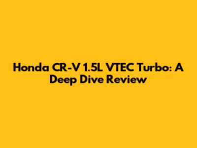 Honda CR-V 1.5L VTEC Turbo: A Deep Dive Review